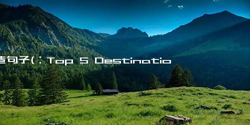 仿造句子(：Top 5 Destinations for Solo Travelers in Europe5个适合独立旅行者的欧洲目的地)